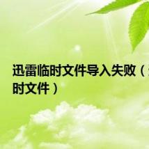 迅雷临时文件导入失败（迅雷临时文件）