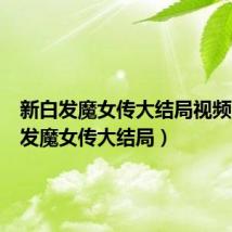 新白发魔女传大结局视频（新白发魔女传大结局）