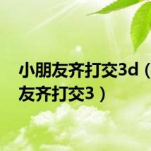 小朋友齐打交3d(小朋友齐打交3)