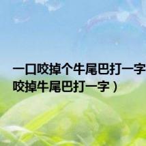 一口咬掉个牛尾巴打一字（一口咬掉牛尾巴打一字）