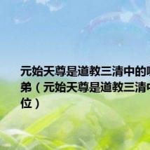 元始天尊是道教三清中的哪一位徒弟（元始天尊是道教三清中的哪一位）