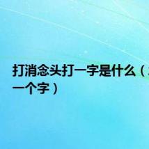 打消念头打一字是什么（念头打一个字）