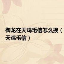 御龙在天鸡毛信怎么换（御龙在天鸡毛信）