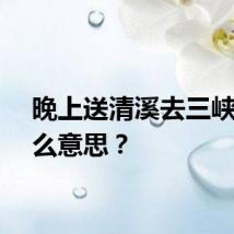 晚上送清溪去三峡是什么意思？