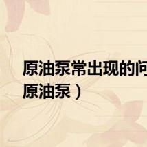 原油泵常出现的问题（原油泵）