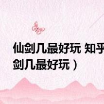 仙剑几最好玩 知乎（仙剑几最好玩）