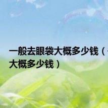 一般去眼袋大概多少钱（去眼袋大概多少钱）