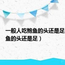 一般人吃鲍鱼的头还是足(吃鲍鱼的头还是足)