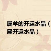属羊的开运水晶(白羊座开运水晶)