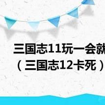 三国志11玩一会就卡死(三国志12卡死)
