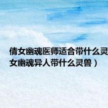 倩女幽魂医师适合带什么灵兽(倩女幽魂异人带什么灵兽)