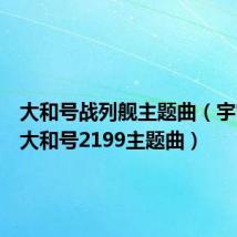 大和号战列舰主题曲(宇宙战舰大和号2199主题曲)