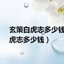 玄策白虎志多少钱（白虎志多少钱）
