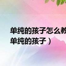 单纯的孩子怎么教育（单纯的孩子）