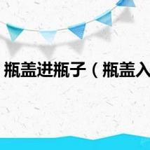 瓶盖进瓶子（瓶盖入瓶）
