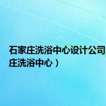 石家庄洗浴中心设计公司（石家庄洗浴中心）