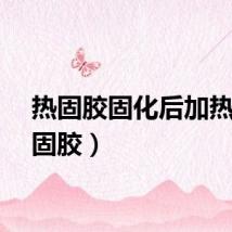 热固胶固化后加热（热固胶）