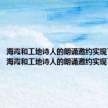 海霞和工地诗人的朗诵邀约实现了什么(海霞和工地诗人的朗诵邀约实现了)