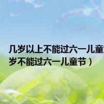 几岁以上不能过六一儿童节(几岁不能过六一儿童节)