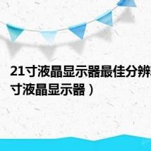 21寸液晶显示器最佳分辨率(21寸液晶显示器)