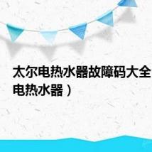 太尔电热水器故障码大全(太尔电热水器)