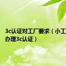3c认证对工厂要求(小工厂如何办理3c认证)
