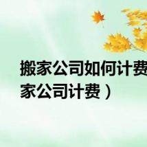 搬家公司如何计费（搬家公司计费）