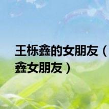 王栎鑫的女朋友（王栎鑫女朋友）