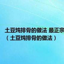 土豆炖排骨的做法 最正宗的做法(土豆炖排骨的做法)