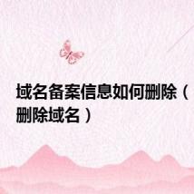 域名备案信息如何删除(已备案删除域名)