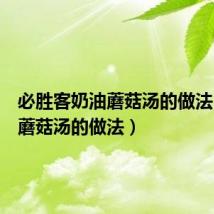 必胜客奶油蘑菇汤的做法(奶油蘑菇汤的做法)