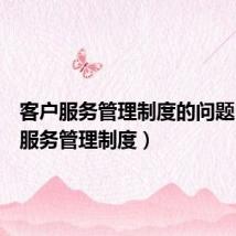 客户服务管理制度的问题(客户服务管理制度)