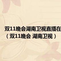 双11晚会湖南卫视直播在线观看(双11晚会 湖南卫视)