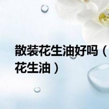 散装花生油好吗（散装花生油）