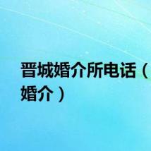 晋城婚介所电话（晋城婚介）