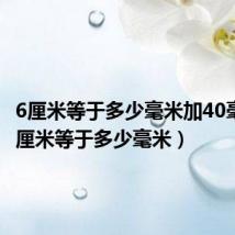 6厘米等于多少毫米加40毫米(6厘米等于多少毫米)