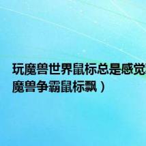 玩魔兽世界鼠标总是感觉飘(玩魔兽争霸鼠标飘)