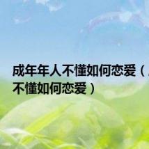 成年年人不懂如何恋爱(成年人不懂如何恋爱)