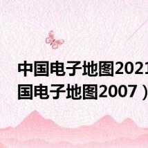 中国电子地图2021(中国电子地图2007)