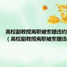 高校副教授离职被索赔违约金多少(高校副教授离职被索赔违约金)