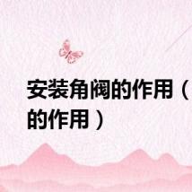 安装角阀的作用（角阀的作用）
