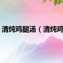清炖鸡腿汤（清炖鸡腿）