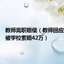 教师离职赔偿(教师回应提离职被学校索赔42万)