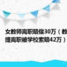 女教师离职赔偿30万(教师回应提离职被学校索赔42万)