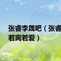 张睿李晟吧（张睿李晟若离若爱）