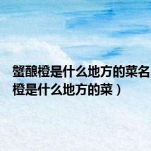 蟹酿橙是什么地方的菜名(蟹酿橙是什么地方的菜)