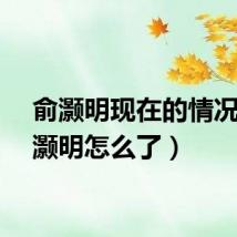 俞灏明现在的情况(俞灏明怎么了)