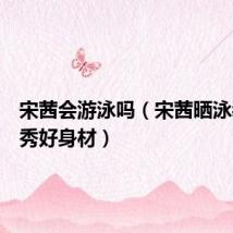 宋茜会游泳吗(宋茜晒泳装照大秀好身材)