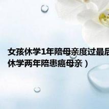 女孩休学1年陪母亲度过最后时光(休学两年陪患癌母亲)