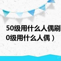 50级用什么人偶刷图(50级用什么人偶)